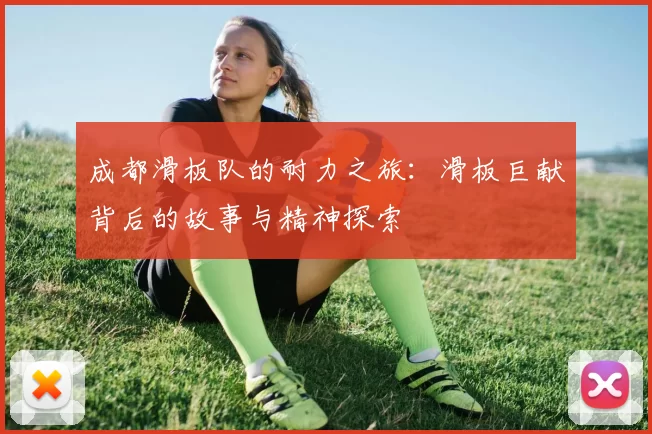 成都滑板队的耐力之旅：滑板巨献背后的故事与精神探索