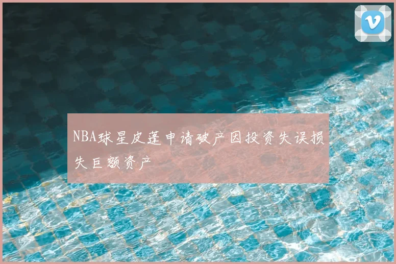 NBA球星皮蓬申请破产因投资失误损失巨额资产
