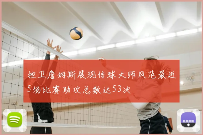 控卫詹姆斯展现传球大师风范最近5场比赛助攻总数达53次