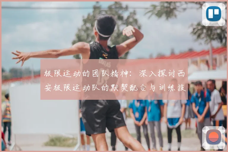 极限运动的团队精神：深入探讨西安极限运动队的默契配合与训练技巧