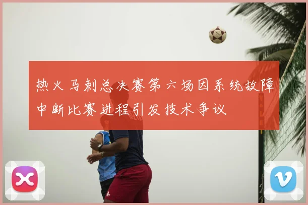 热火马刺总决赛第六场因系统故障中断比赛进程引发技术争议