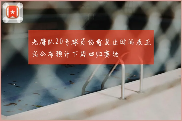 老鹰队20号球员伤愈复出时间表正式公布预计下周回归赛场