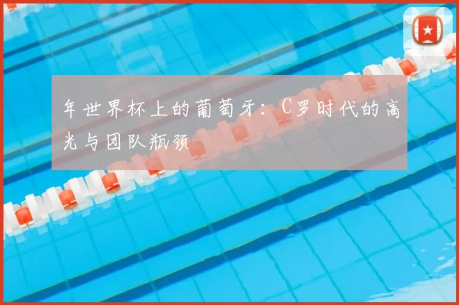 年世界杯上的葡萄牙：C罗时代的高光与团队瓶颈