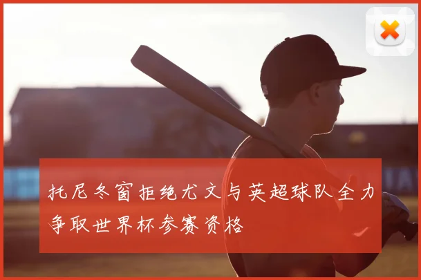 托尼冬窗拒绝尤文与英超球队全力争取世界杯参赛资格