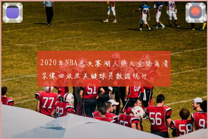 2020年NBA总决赛湖人热火全场高清录像回放及关键球员数据统计