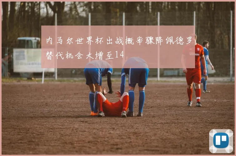 内马尔世界杯出战概率骤降佩德罗替代机会大增至14