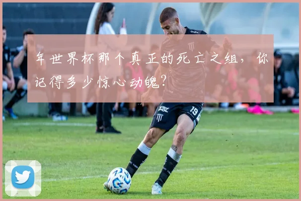 年世界杯那个真正的死亡之组，你记得多少惊心动魄？