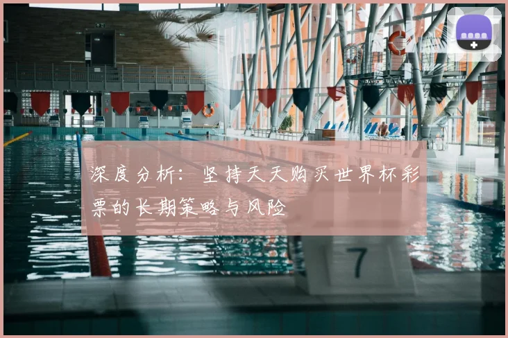 深度分析:坚持天天购买世界杯彩票的长期策略与风险