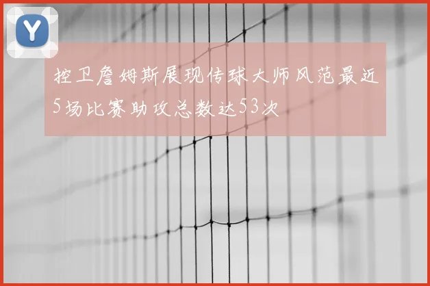 控卫詹姆斯展现传球大师风范最近5场比赛助攻总数达53次