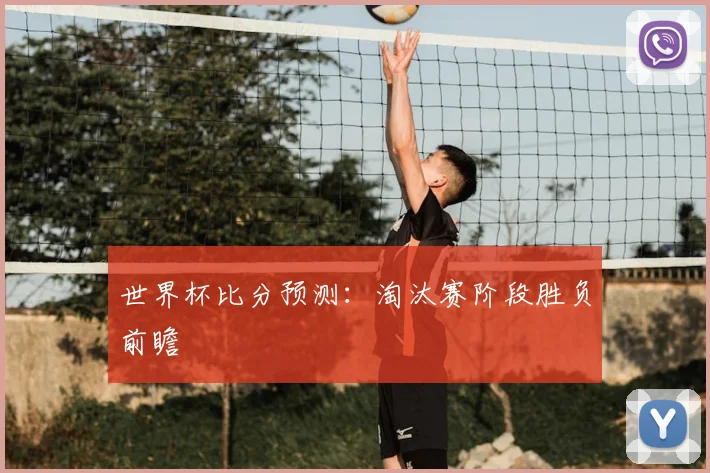 世界杯比分预测：淘汰赛阶段胜负前瞻