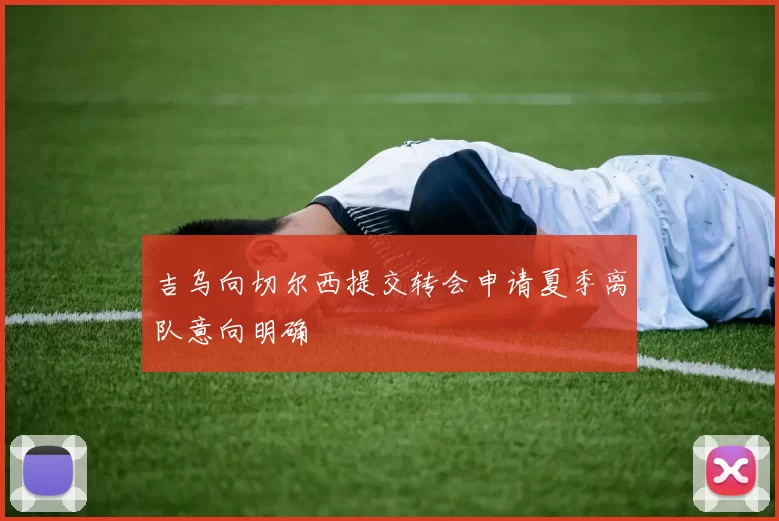 吉乌向切尔西提交转会申请夏季离队意向明确