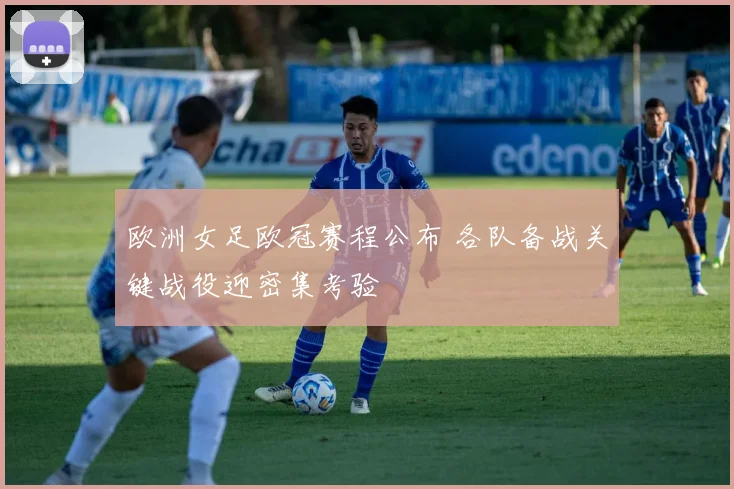 欧洲女足欧冠赛程公布 各队备战关键战役迎密集考验