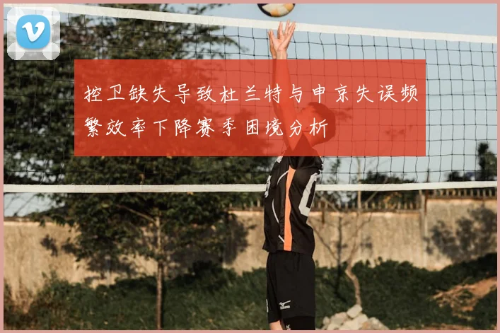 控卫缺失导致杜兰特与申京失误频繁效率下降赛季困境分析