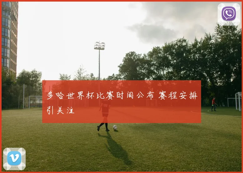 多哈世界杯比赛时间公布 赛程安排引关注