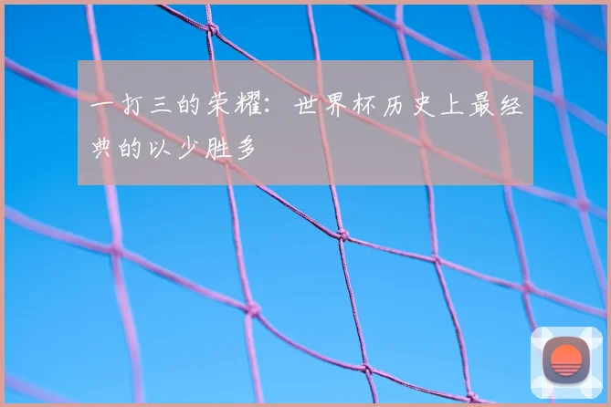 一打三的荣耀：世界杯历史上最经典的以少胜多