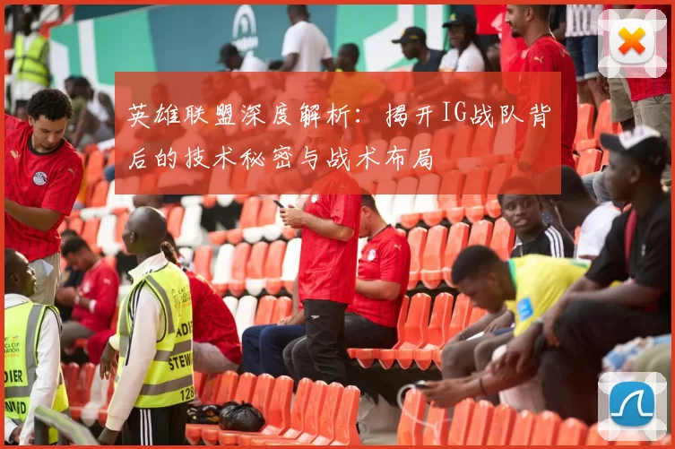 英雄联盟深度解析：揭开IG战队背后的技术秘密与战术布局