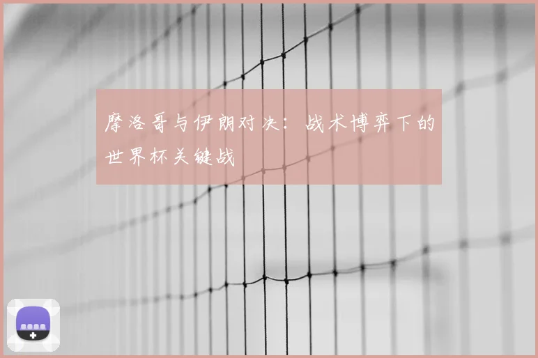 摩洛哥与伊朗对决:战术博弈下的世界杯关键战
