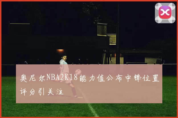 奥尼尔NBA2K18能力值公布中锋位置评分引关注