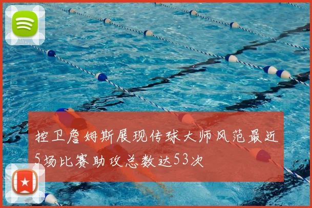 控卫詹姆斯展现传球大师风范最近5场比赛助攻总数达53次