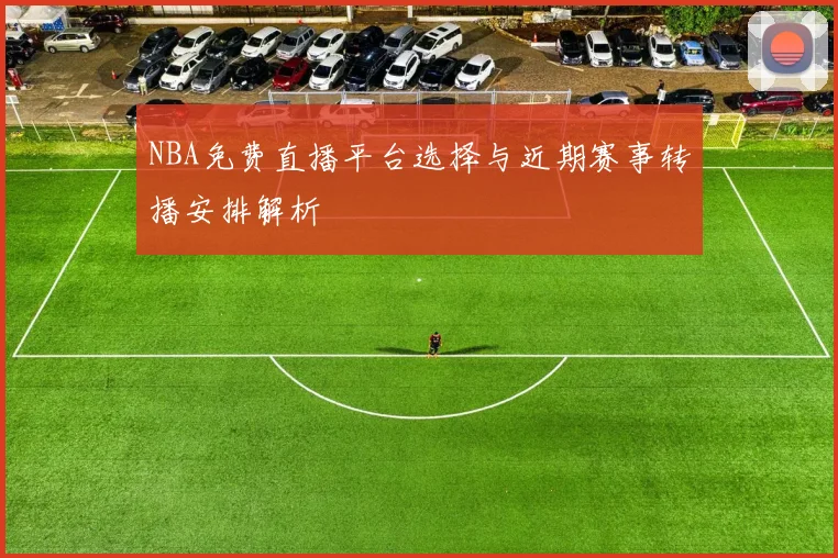 NBA免费直播平台选择与近期赛事转播安排解析