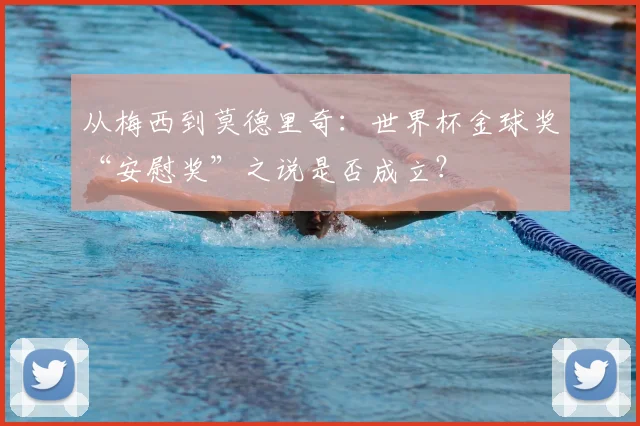 从梅西到莫德里奇:世界杯金球奖“安慰奖”之说是否成立?