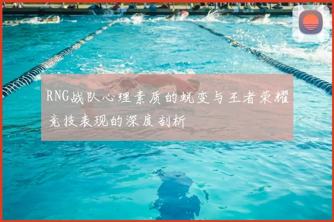 RNG战队心理素质的蜕变与王者荣耀竞技表现的深度剖析