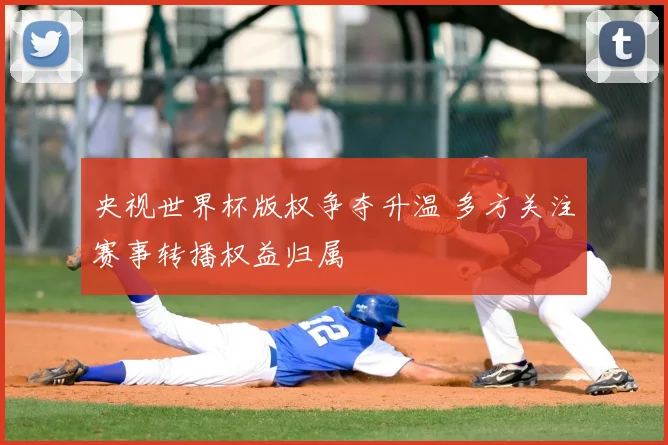 央视世界杯版权争夺升温 多方关注赛事转播权益归属