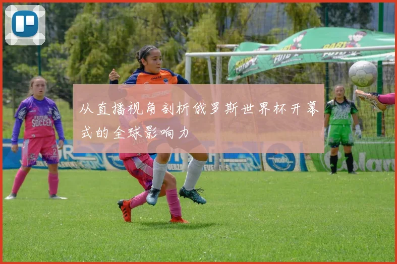 从直播视角剖析俄罗斯世界杯开幕式的全球影响力