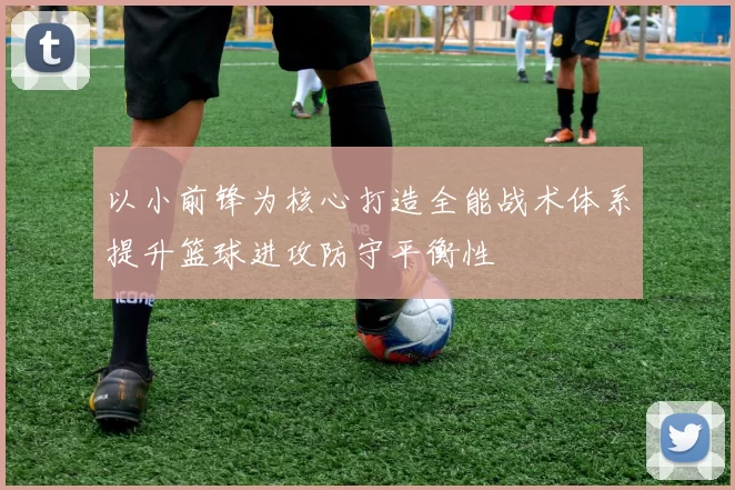 以小前锋为核心打造全能战术体系提升篮球进攻防守平衡性