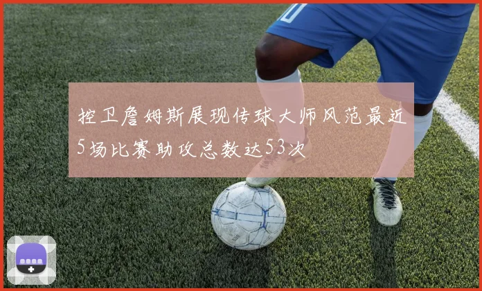 控卫詹姆斯展现传球大师风范最近5场比赛助攻总数达53次