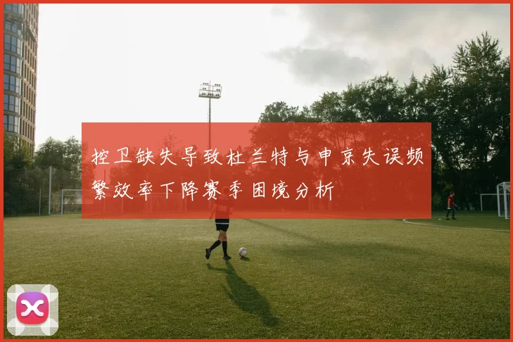 控卫缺失导致杜兰特与申京失误频繁效率下降赛季困境分析