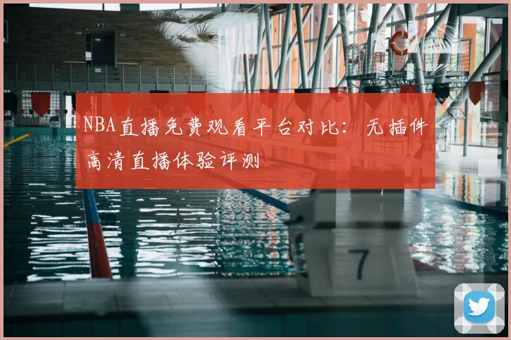 NBA直播免费观看平台对比：无插件高清直播体验评测