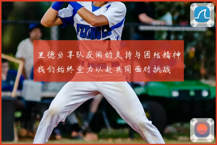 里德分享队友间的支持与团结精神我们始终全力以赴共同面对挑战