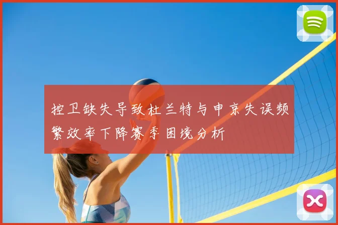 控卫缺失导致杜兰特与申京失误频繁效率下降赛季困境分析