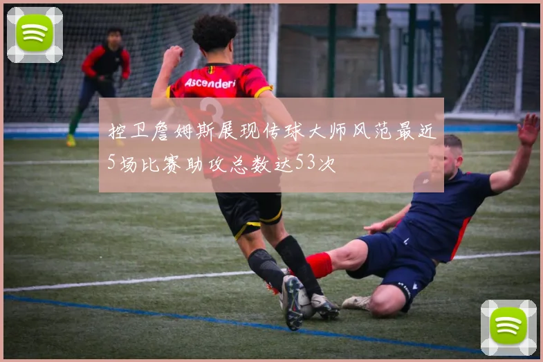 控卫詹姆斯展现传球大师风范最近5场比赛助攻总数达53次