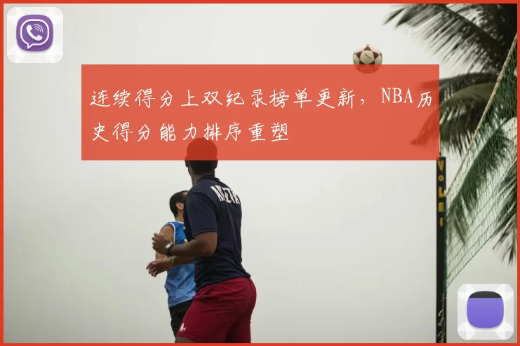 连续得分上双纪录榜单更新，NBA历史得分能力排序重塑