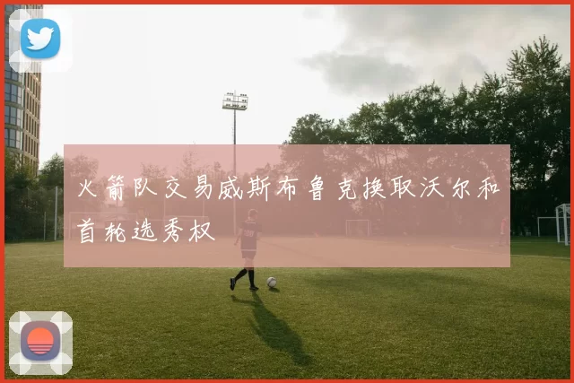 火箭队交易威斯布鲁克换取沃尔和首轮选秀权