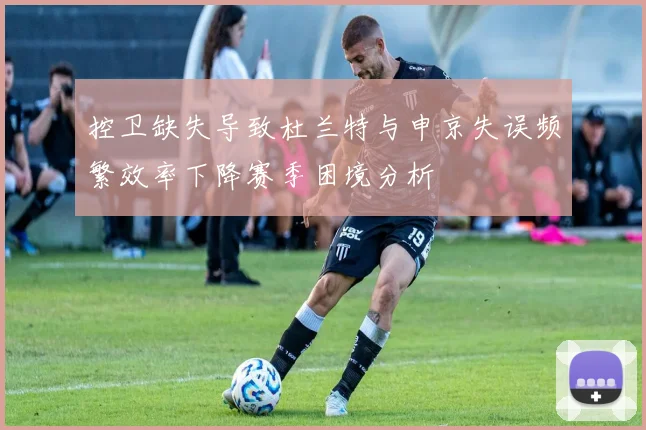 控卫缺失导致杜兰特与申京失误频繁效率下降赛季困境分析