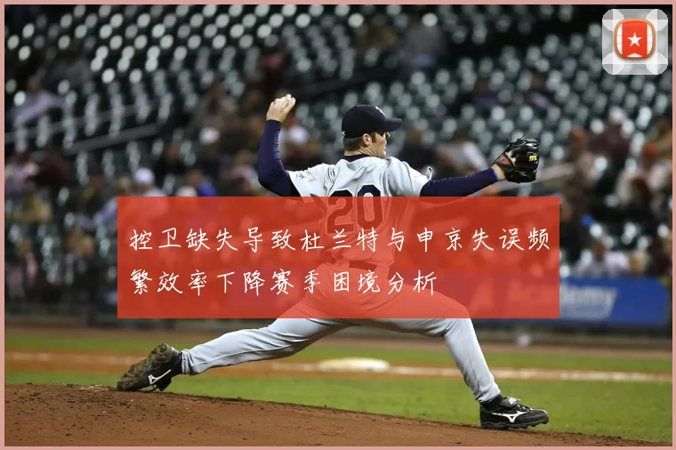 控卫缺失导致杜兰特与申京失误频繁效率下降赛季困境分析