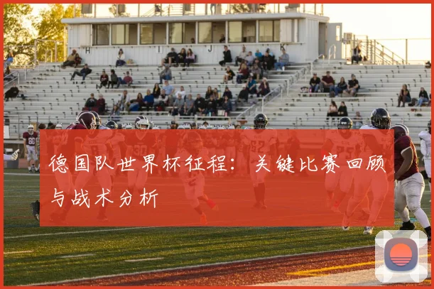 德国队世界杯征程:关键比赛回顾与战术分析