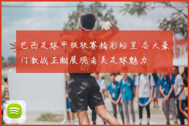 巴西足球甲级联赛精彩纷呈 各大豪门激战正酣展现南美足球魅力