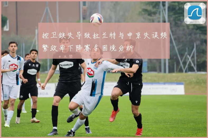 控卫缺失导致杜兰特与申京失误频繁效率下降赛季困境分析