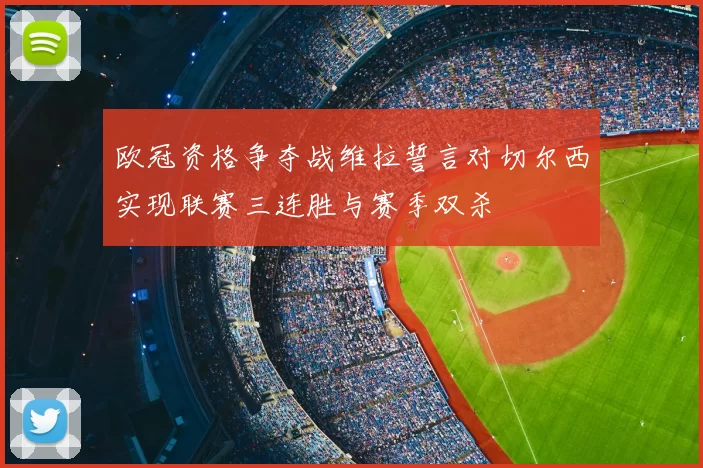 欧冠资格争夺战维拉誓言对切尔西实现联赛三连胜与赛季双杀