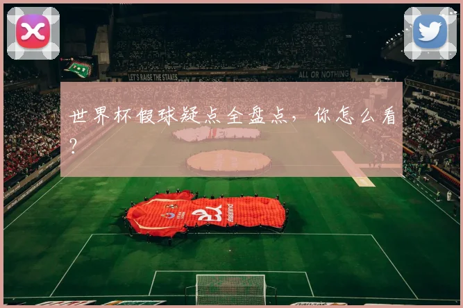 世界杯假球疑点全盘点，你怎么看？