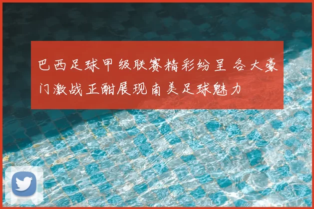 巴西足球甲级联赛精彩纷呈 各大豪门激战正酣展现南美足球魅力