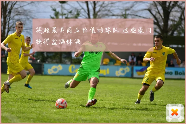 英超最具商业价值的球队 这些豪门赚得盆满钵满