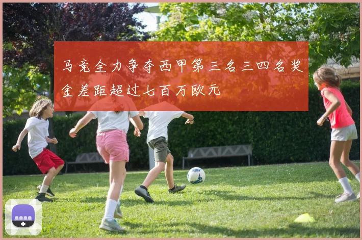 马竞全力争夺西甲第三名三四名奖金差距超过七百万欧元