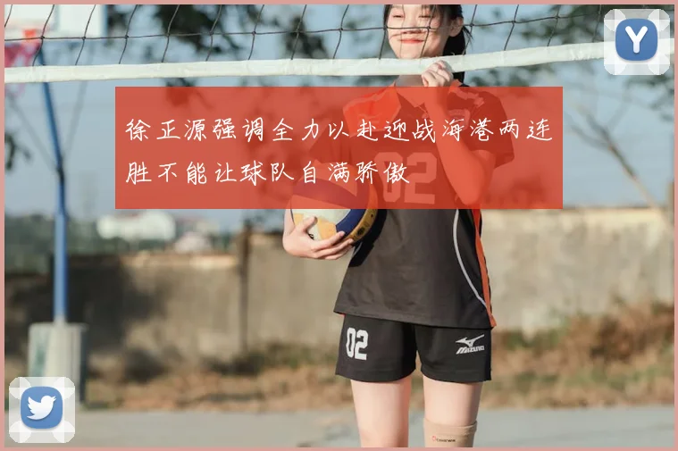 徐正源强调全力以赴迎战海港两连胜不能让球队自满骄傲