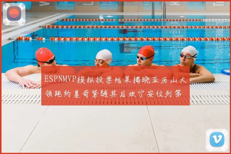 ESPNMVP模拟投票结果揭晓亚历山大领跑约基奇紧随其后坎宁安位列第三