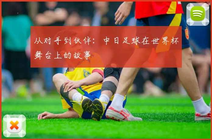 从对手到伙伴：中日足球在世界杯舞台上的故事